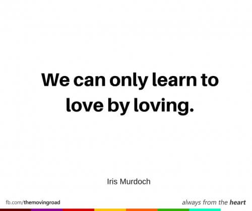 We can only learn to love by loving. -Iris Murdoch